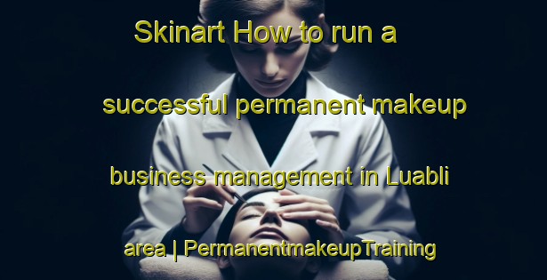 Skinart How to run a successful permanent makeup business management in Luabli area | PermanentmakeupTraining | PermanentmakeupClasses | SkinartTraining-Liberia